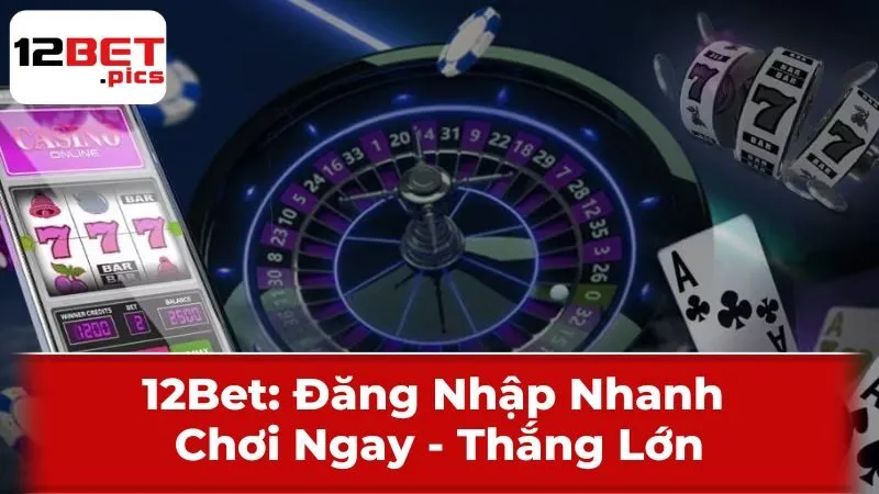 12Bet: Đăng Nhập Nhanh - Chơi Ngay - Thắng Lớn